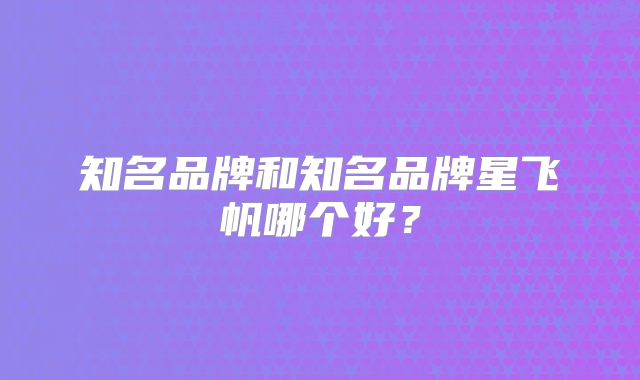 知名品牌和知名品牌星飞帆哪个好？