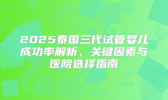 2025泰国三代试管婴儿成功率解析，关键因素与医院选择指南
