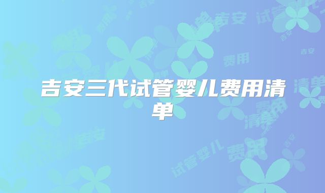 吉安三代试管婴儿费用清单