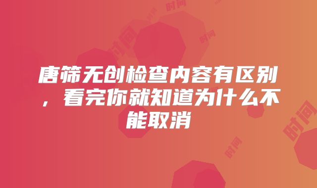 唐筛无创检查内容有区别，看完你就知道为什么不能取消