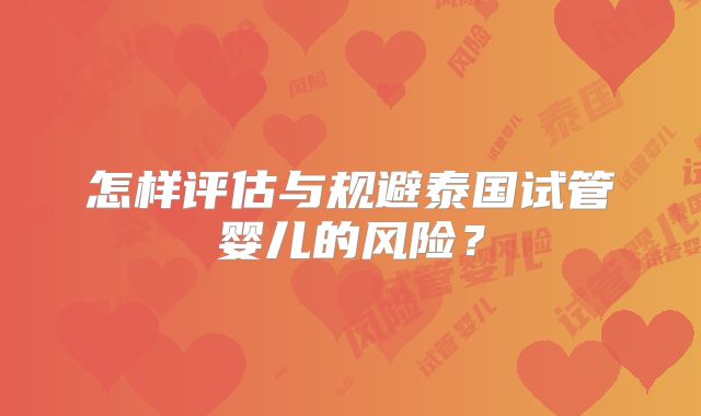 怎样评估与规避泰国试管婴儿的风险?