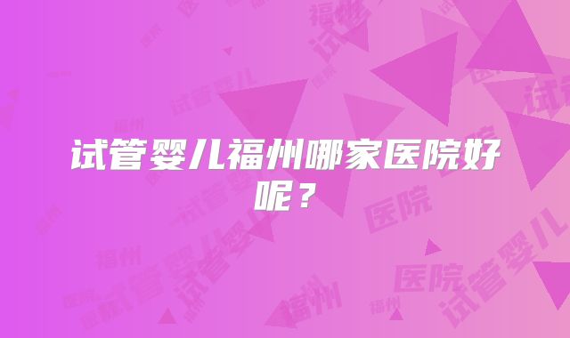 试管婴儿福州哪家医院好呢？