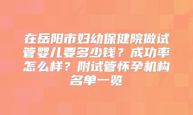 在岳阳市妇幼保健院做试管婴儿要多少钱?成功率怎么样?附试管怀孕机构名单一览