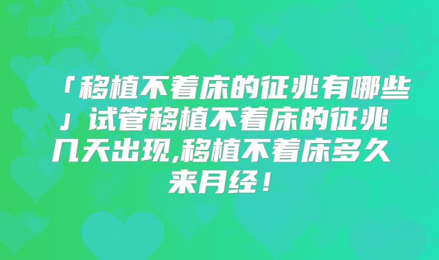 「移植不着床的征兆有哪些」试管移植不着床的征兆几天出现,移植不着床多久来月经!