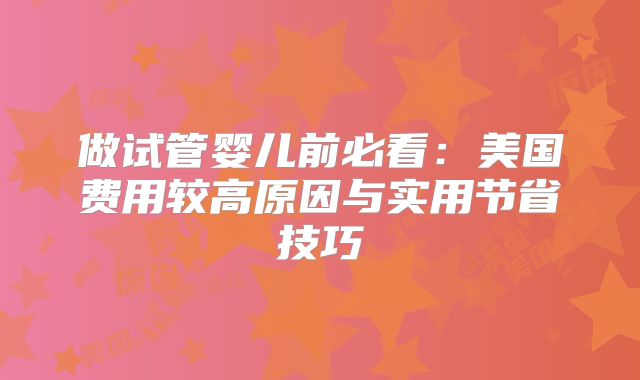 做试管婴儿前必看：美国费用较高原因与实用节省技巧