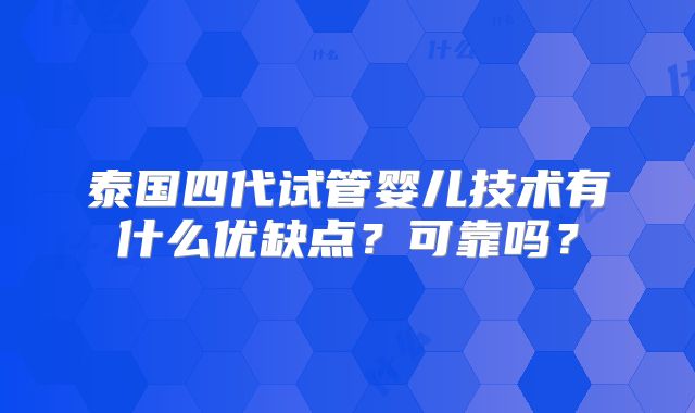 泰国四代试管婴儿技术有什么优缺点?可靠吗?