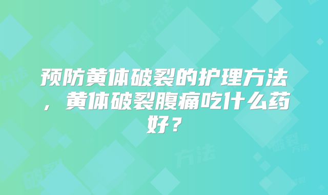 预防黄体破裂的护理方法,黄体破裂腹痛吃什么药好?
