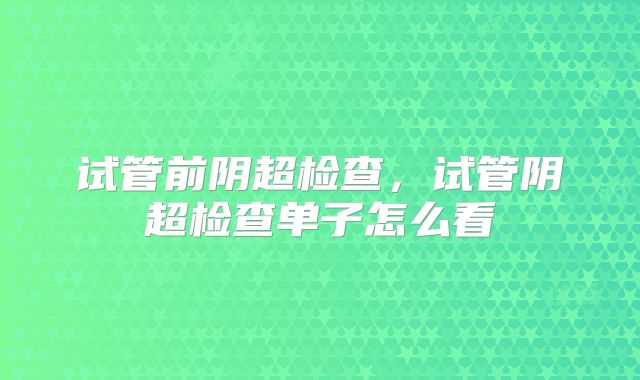 试管前阴超检查，试管阴超检查单子怎么看