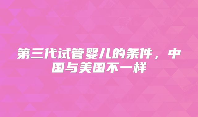 第三代试管婴儿的条件,中国与美国不一样