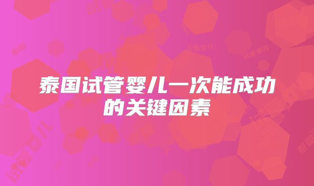 泰国试管婴儿一次能成功的关键因素