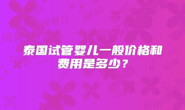 泰国试管婴儿一般价格和费用是多少？