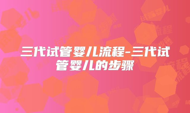 三代试管婴儿流程-三代试管婴儿的步骤
