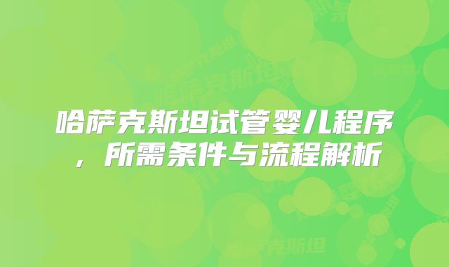 哈萨克斯坦试管婴儿程序,所需条件与流程解析