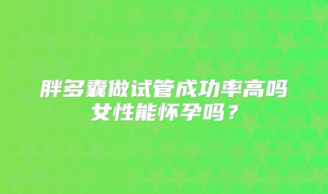胖多囊做试管成功率高吗女性能怀孕吗？