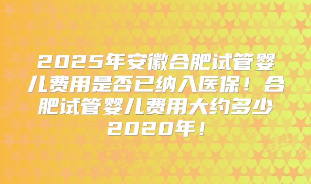 2025年安徽合肥试管婴儿费用是否已纳入医保!合肥试管婴儿费用大约多少2020年!