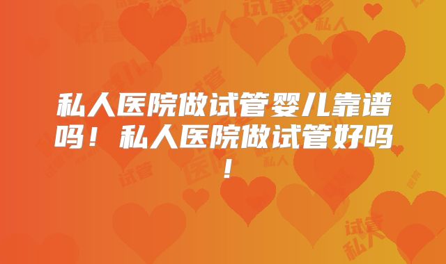 私人医院做试管婴儿靠谱吗！私人医院做试管好吗！