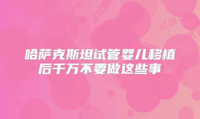 哈萨克斯坦试管婴儿移植后千万不要做这些事