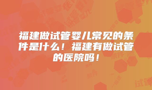福建做试管婴儿常见的条件是什么！福建有做试管的医院吗！