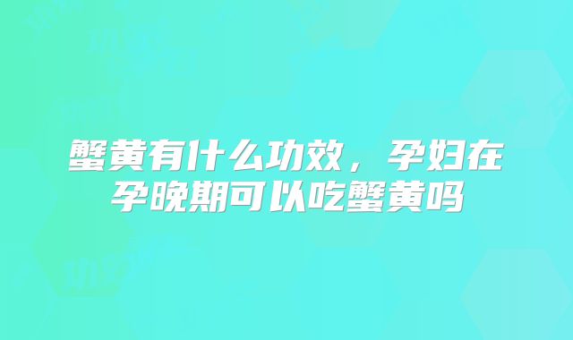 蟹黄有什么功效,孕妇在孕晚期可以吃蟹黄吗