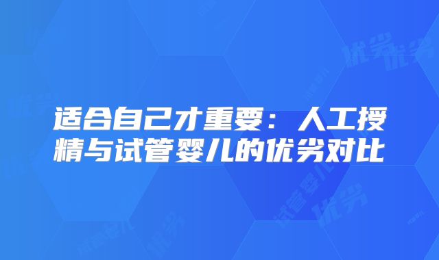 适合自己才重要:人工授精与试管婴儿的优劣对比