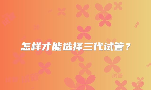 怎样才能选择三代试管?