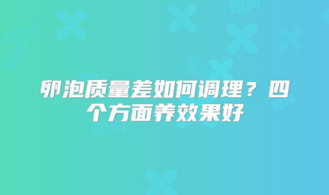 卵泡质量差如何调理?四个方面养效果好
