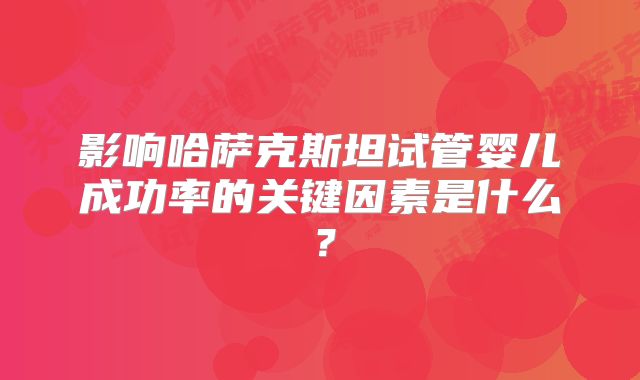 影响哈萨克斯坦试管婴儿成功率的关键因素是什么？