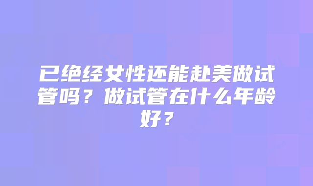 已绝经女性还能赴美做试管吗?做试管在什么年龄好?