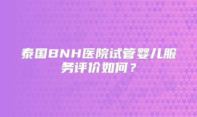 泰国BNH医院试管婴儿服务评价如何?