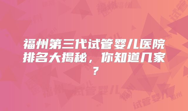 福州第三代试管婴儿医院排名大揭秘,你知道几家?