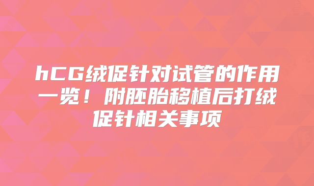 hCG绒促针对试管的作用一览!附胚胎移植后打绒促针相关事项
