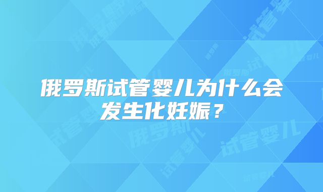 俄罗斯试管婴儿为什么会发生化妊娠?