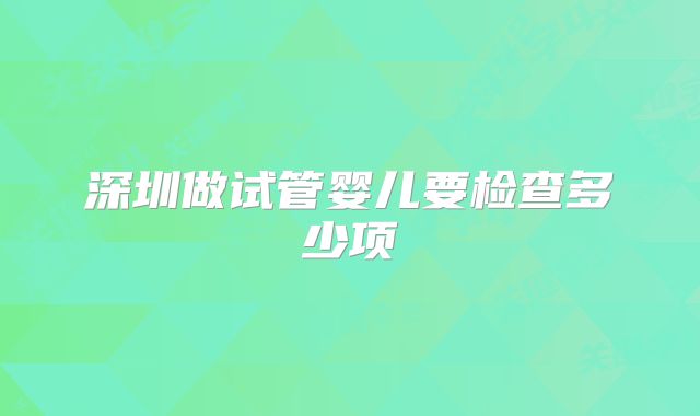深圳做试管婴儿要检查多少项