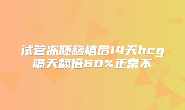 试管冻胚移植后14天hcg隔天翻倍60%正常不