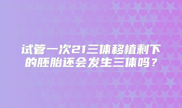 试管一次21三体移植剩下的胚胎还会发生三体吗?