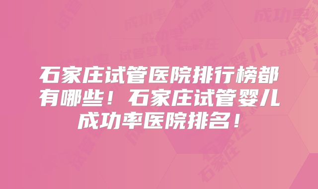 石家庄试管医院排行榜都有哪些！石家庄试管婴儿成功率医院排名！