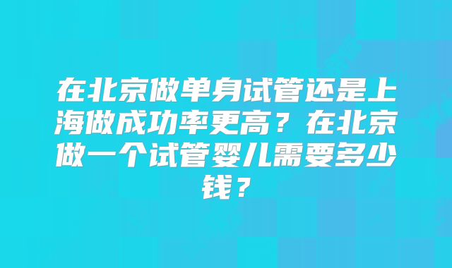 在北京做单身试管还是上海做成功率更高？在北京做一个试管婴儿需要多少钱？