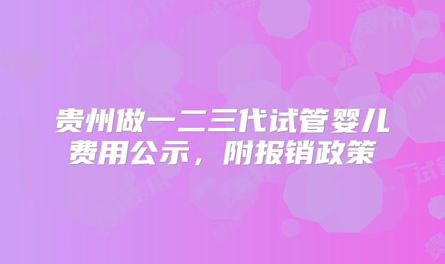 贵州做一二三代试管婴儿费用公示，附报销政策