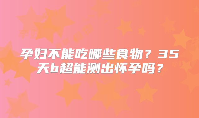 孕妇不能吃哪些食物？35天b超能测出怀孕吗？