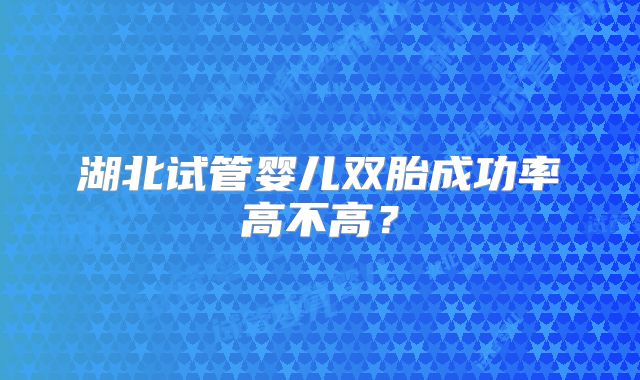 湖北试管婴儿双胎成功率高不高?