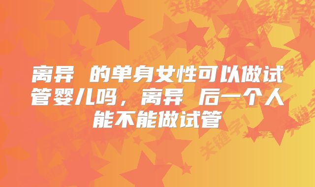 离异 的单身女性可以做试管婴儿吗，离异 后一个人能不能做试管