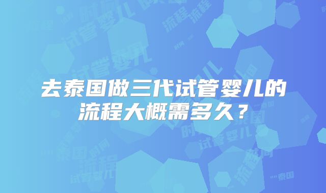 去泰国做三代试管婴儿的流程大概需多久?