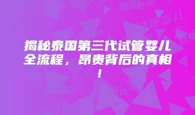 揭秘泰国第三代试管婴儿全流程，昂贵背后的真相！