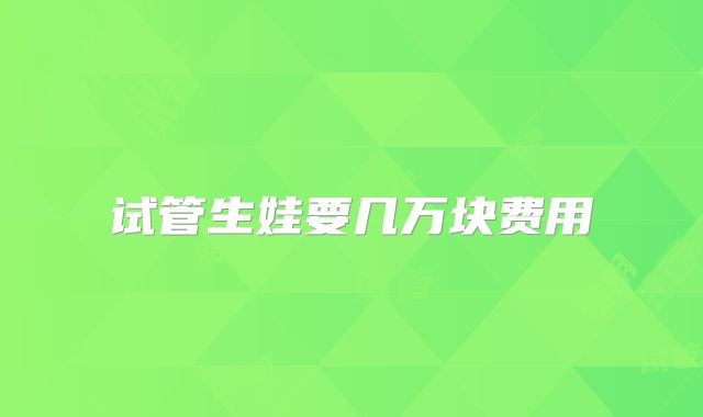 试管生娃要几万块费用