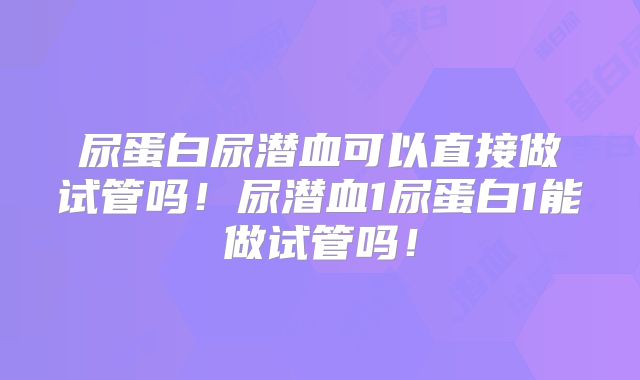 尿蛋白尿潜血可以直接做试管吗!尿潜血1尿蛋白1能做试管吗!