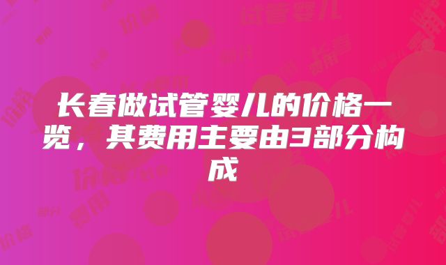 长春做试管婴儿的价格一览，其费用主要由3部分构成