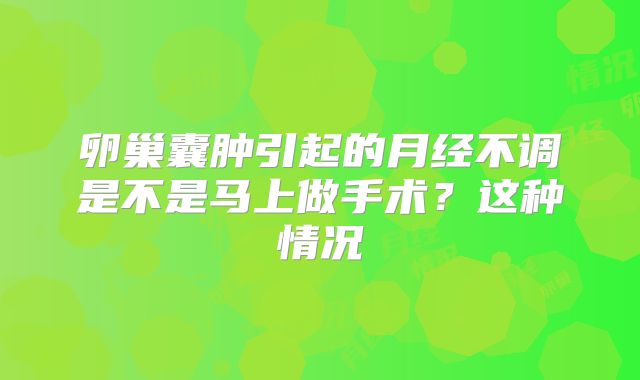 卵巢囊肿引起的月经不调是不是马上做手术？这种情况