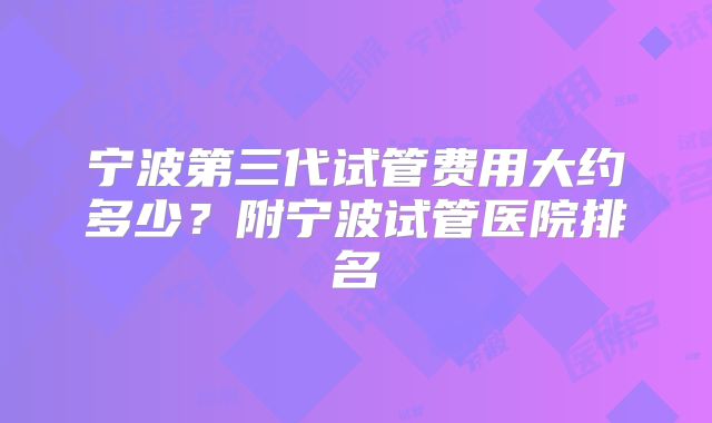宁波第三代试管费用大约多少？附宁波试管医院排名