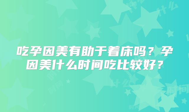 吃孕因美有助于着床吗？孕因美什么时间吃比较好？