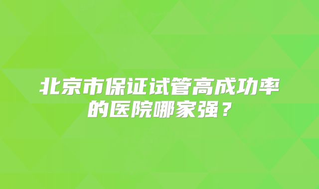 北京市保证试管高成功率的医院哪家强？